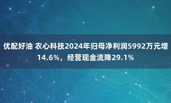 优配好油 农心科技2024年归母净利润5992万元增14.6%，经营现金流降29.1%