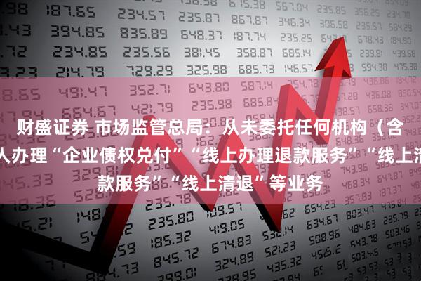 财盛证券 市场监管总局：从未委托任何机构（含网站）和个人办理“企业债权兑付”“线上办理退款服务”“线上清退”等业务