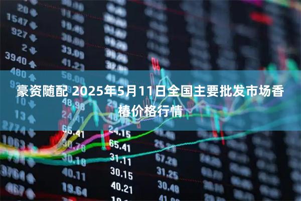 豪资随配 2025年5月11日全国主要批发市场香椿价格行情