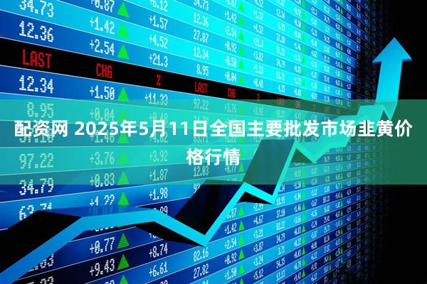 配资网 2025年5月11日全国主要批发市场韭黄价格行情