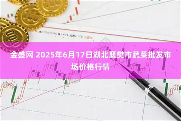 金盛网 2025年6月17日湖北襄樊市蔬菜批发市场价格行情