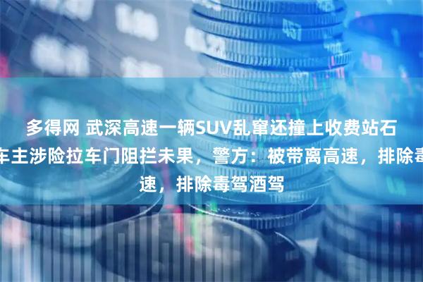 多得网 武深高速一辆SUV乱窜还撞上收费站石墩，有车主涉险拉车门阻拦未果，警方：被带离高速，排除毒驾酒驾