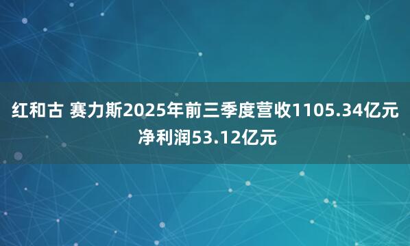 红和古 赛力斯2025年前三季度营收1105.34亿元 净利润53.12亿元