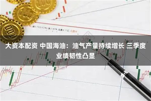 大资本配资 中国海油：油气产量持续增长 三季度业绩韧性凸显