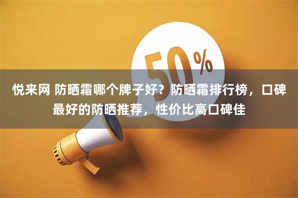 悦来网 防晒霜哪个牌子好？防晒霜排行榜，口碑最好的防晒推荐，性价比高口碑佳