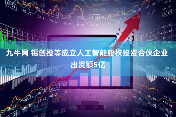 九牛网 锡创投等成立人工智能股权投资合伙企业 出资额5亿