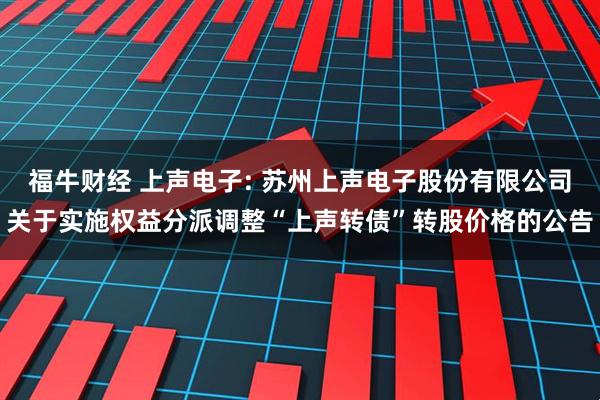 福牛财经 上声电子: 苏州上声电子股份有限公司关于实施权益分派调整“上声转债”转股价格的公告