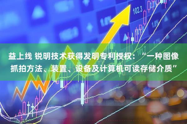 益上线 锐明技术获得发明专利授权：“一种图像抓拍方法、装置、设备及计算机可读存储介质”