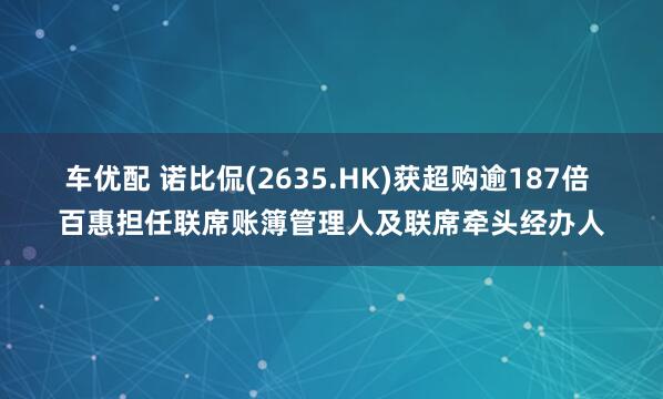 车优配 诺比侃(2635.HK)获超购逾187倍 百惠担任联席账簿管理人及联席牵头经办人