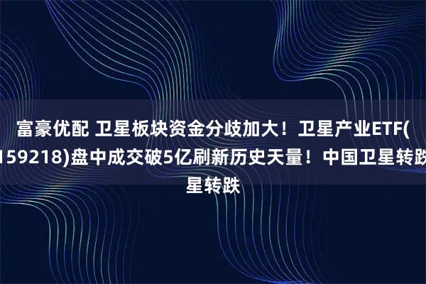 富豪优配 卫星板块资金分歧加大！卫星产业ETF(159218)盘中成交破5亿刷新历史天量！中国卫星转跌