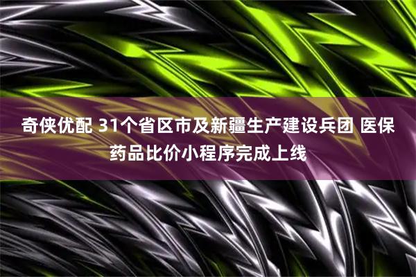 奇侠优配 31个省区市及新疆生产建设兵团 医保药品比价小程序完成上线