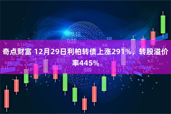 奇点财富 12月29日利柏转债上涨291%，转股溢价率445%