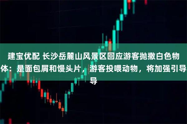 建宝优配 长沙岳麓山风景区回应游客抛撒白色物体：是面包屑和馒头片，游客投喂动物，将加强引导