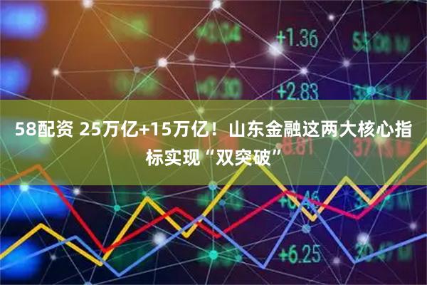 58配资 25万亿+15万亿！山东金融这两大核心指标实现“双突破”