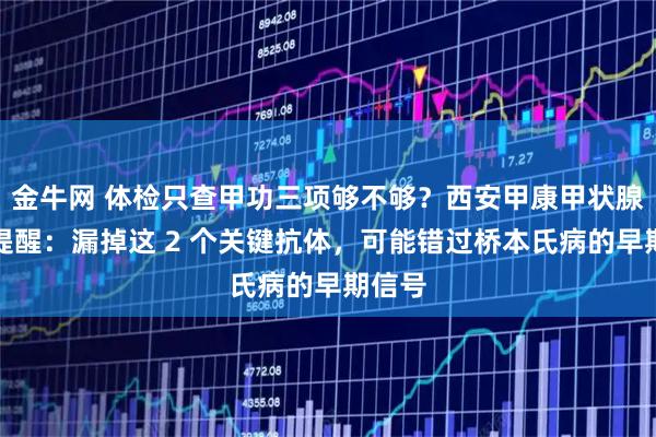 金牛网 体检只查甲功三项够不够？西安甲康甲状腺李三提醒：漏掉这 2 个关键抗体，可能错过桥本氏病的早期信号