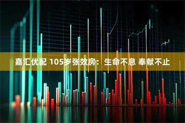 嘉汇优配 105岁张效房：生命不息 奉献不止